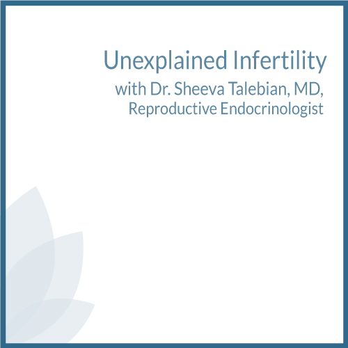 Unexplained infertility with Dr. Sheeva Talebian, MD, reproductive endocrinologist
